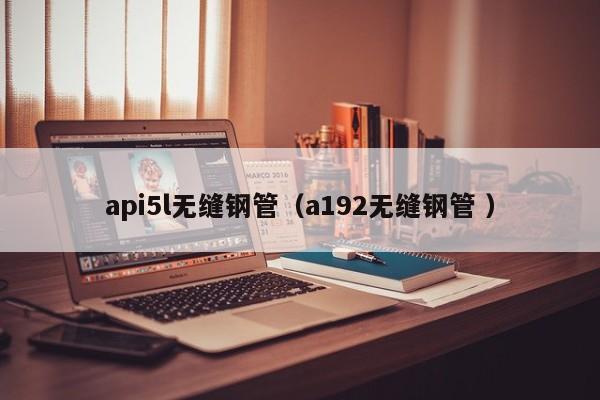 api5l無(wú)縫鋼管（a192無(wú)縫鋼管 ）