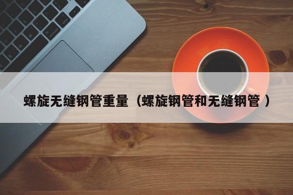 螺旋無(wú)縫鋼管重量（螺旋鋼管和無(wú)縫鋼管 ）