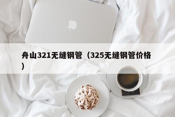 舟山321無(wú)縫鋼管（325無(wú)縫鋼管價(jià)格 ）